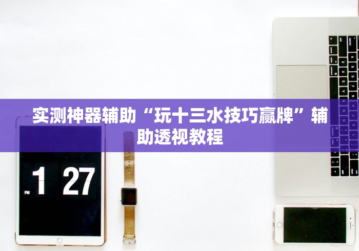 实测神器辅助“玩十三水技巧赢牌”辅助透视教程