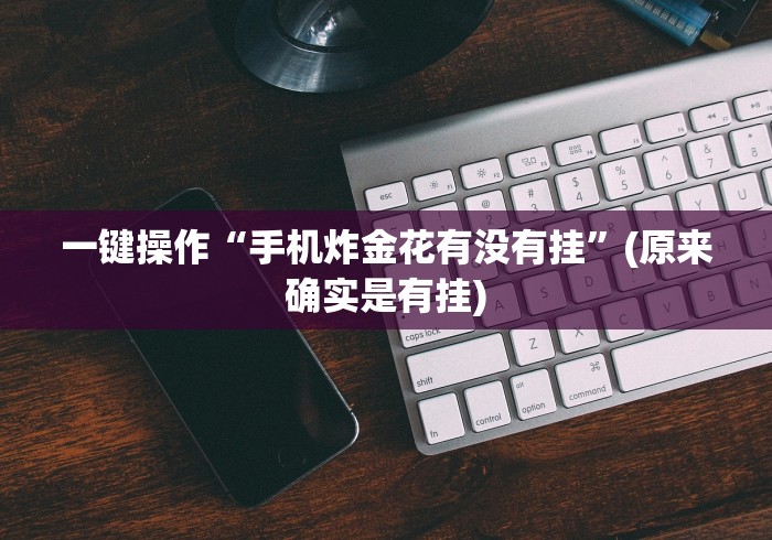 一键操作“手机炸金花有没有挂”(原来确实是有挂)