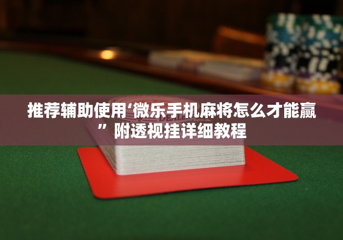 推荐辅助使用‘微乐手机麻将怎么才能赢”附透视挂详细教程