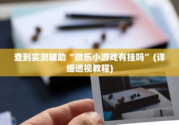 查到实测辅助“微乐小游戏有挂吗”(详细透视教程)