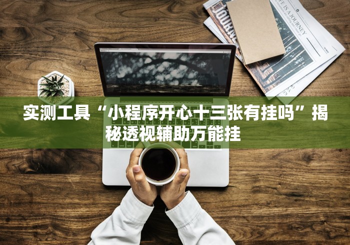 实测工具“小程序开心十三张有挂吗”揭秘透视辅助万能挂 