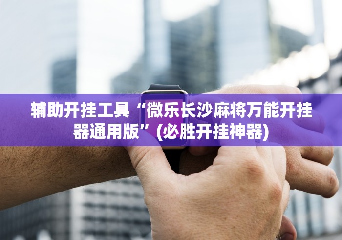 辅助开挂工具“微乐长沙麻将万能开挂器通用版”(必胜开挂神器)
