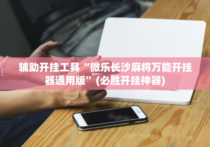 辅助开挂工具“微乐长沙麻将万能开挂器通用版”(必胜开挂神器)