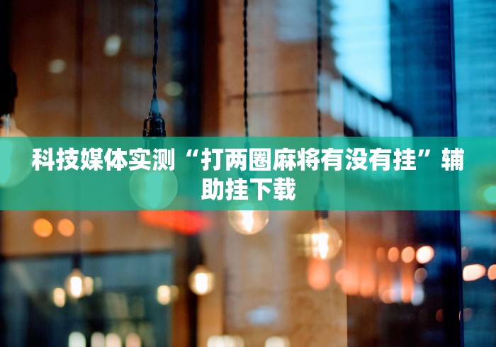 科技媒体实测“打两圈麻将有没有挂	”辅助挂下载