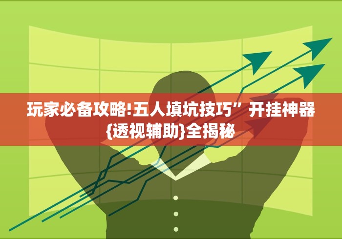 玩家必备攻略!五人填坑技巧”开挂神器{透视辅助}全揭秘