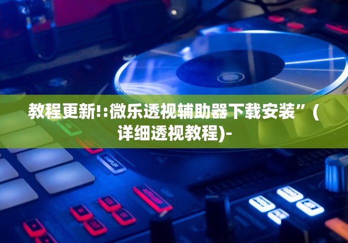 教程更新!:微乐透视辅助器下载安装”(详细透视教程)-