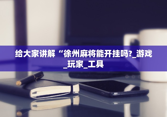 给大家讲解“徐州麻将能开挂吗?_游戏_玩家_工具
