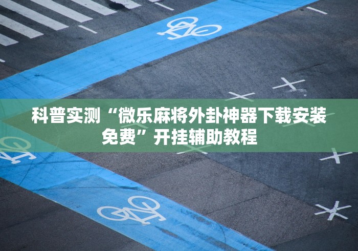 科普实测“微乐麻将外卦神器下载安装免费	”开挂辅助教程