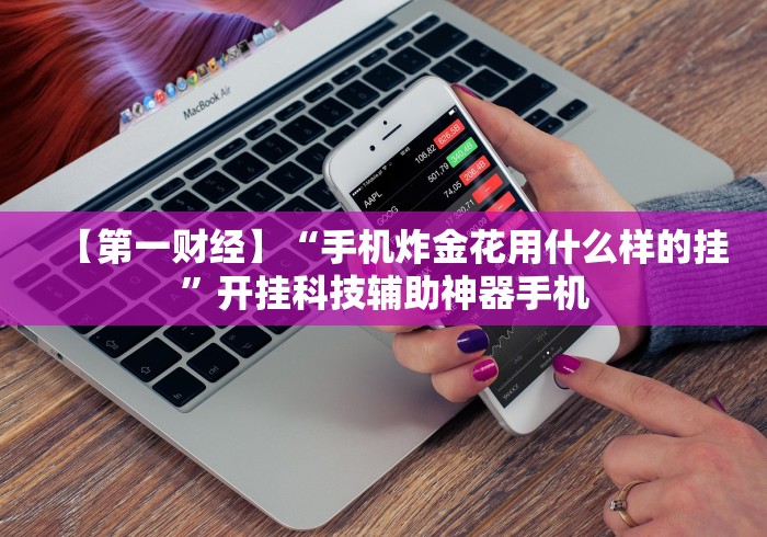 【第一财经】“手机炸金花用什么样的挂”开挂科技辅助神器手机